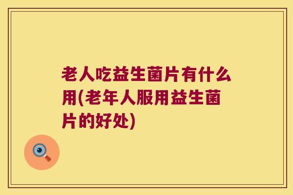 老人吃益生菌片有什么用(老年人服用益生菌片的好处) 老人吃益生菌片有什么用(老年人服用益生菌片的好处)