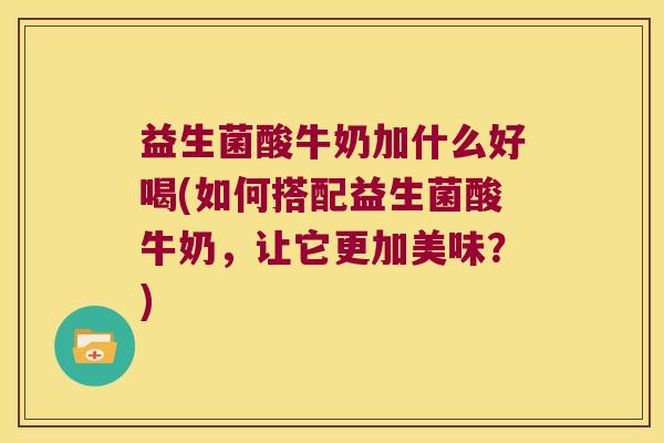 益生菌酸牛奶加什么好喝(如何搭配益生菌酸牛奶,让它更加美味?) 益生菌酸牛奶加什么好喝(如何搭配益生菌酸牛奶,让它更加美味?)