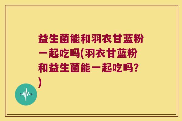 益生菌能和羽衣甘蓝粉一起吃吗(羽衣甘蓝粉和益生菌能一起吃吗?) 益生菌能和羽衣甘蓝粉一起吃吗(羽衣甘蓝粉和益生菌能一起吃吗?)