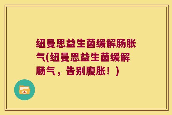 纽曼思益生菌缓解肠胀气(纽曼思益生菌缓解肠气，告别腹胀！)