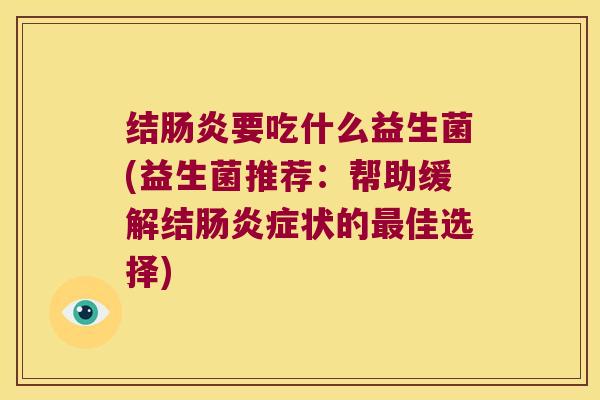 结要吃什么益生菌(益生菌推荐:帮助缓解结症状的佳选择) 结要吃什么益生菌(益生菌推荐:帮助缓解结症状的佳选择)