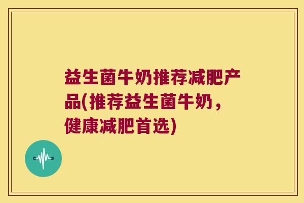 益生菌牛奶推荐减肥产品(推荐益生菌牛奶，健康减肥首选)