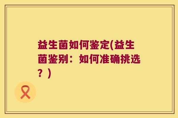 益生菌如何鉴定(益生菌鉴别：如何准确挑选？)
