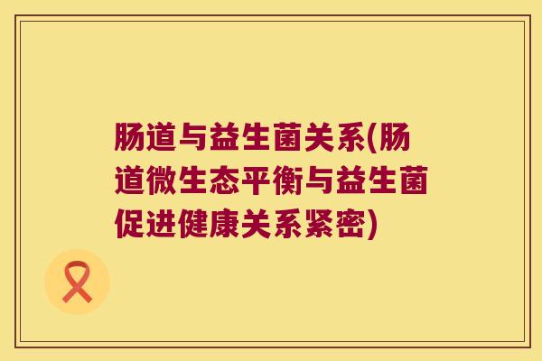 肠道与益生菌关系(肠道微生态平衡与益生菌促进健康关系紧密)