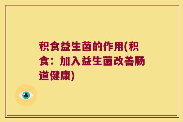积食益生菌的作用(积食：加入益生菌改善肠道健康)