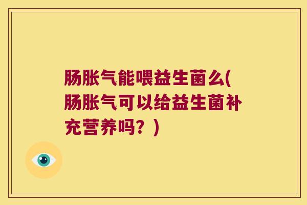 肠胀气能喂益生菌么(肠胀气可以给益生菌补充营养吗？)