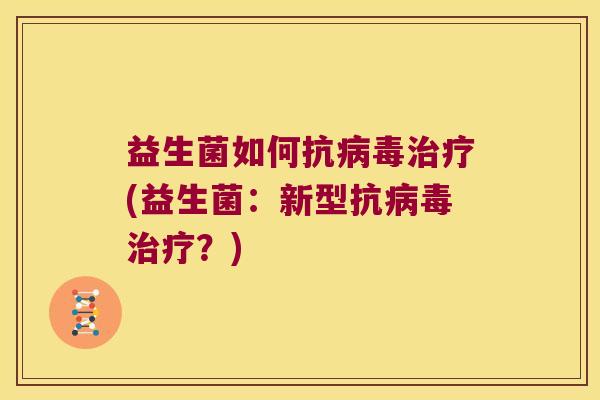 益生菌如何抗病毒治疗(益生菌：新型抗病毒治疗？)