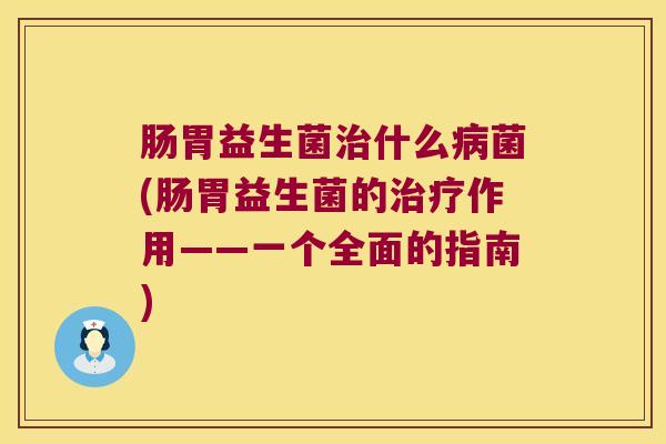 肠胃益生菌治什么病菌(肠胃益生菌的治疗作用——一个全面的指南)