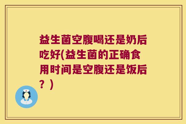 益生菌空腹喝还是奶后吃好(益生菌的正确食用时间是空腹还是饭后？)