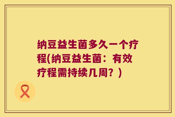 纳豆益生菌多久一个疗程(纳豆益生菌：有效疗程需持续几周？)