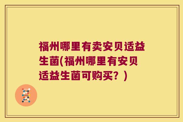 福州哪里有卖安贝适益生菌(福州哪里有安贝适益生菌可购买？)