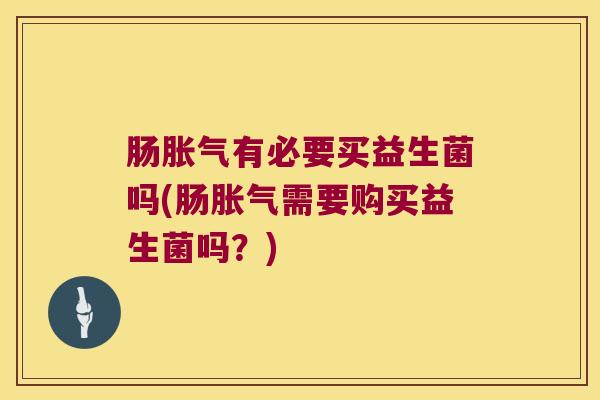肠胀气有必要买益生菌吗(肠胀气需要购买益生菌吗？)