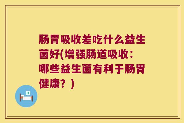 肠胃吸收差吃什么益生菌好(增强肠道吸收：哪些益生菌有利于肠胃健康？)