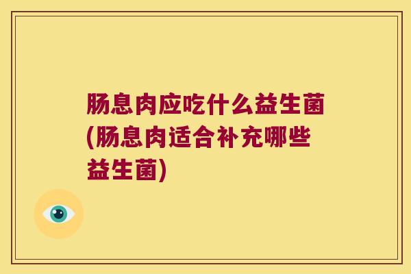 肠息肉应吃什么益生菌(肠息肉适合补充哪些益生菌)
