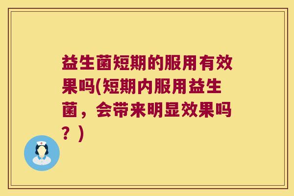 益生菌短期的服用有效果吗(短期内服用益生菌，会带来明显效果吗？)