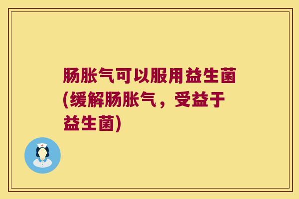 肠胀气可以服用益生菌(缓解肠胀气，受益于益生菌)
