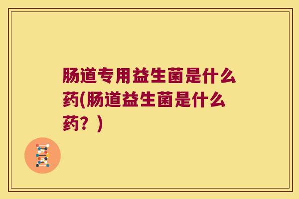 肠道专用益生菌是什么药(肠道益生菌是什么药？)