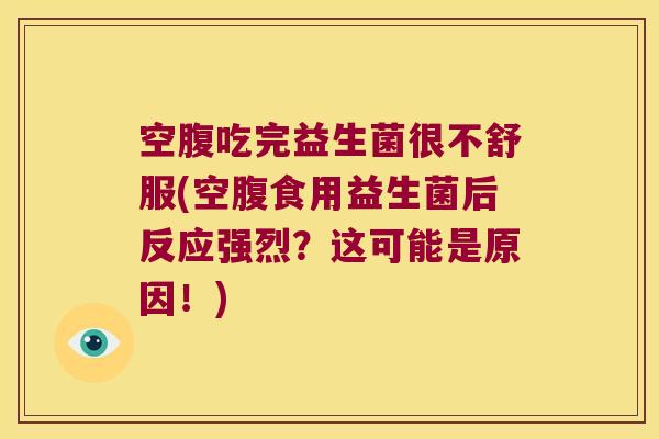 空腹吃完益生菌很不舒服(空腹食用益生菌后反应强烈？这可能是原因！)