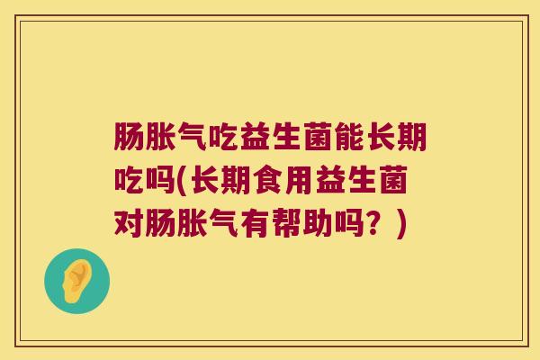 肠吃益生菌能长期吃吗(长期食用益生菌对肠有帮助吗？)