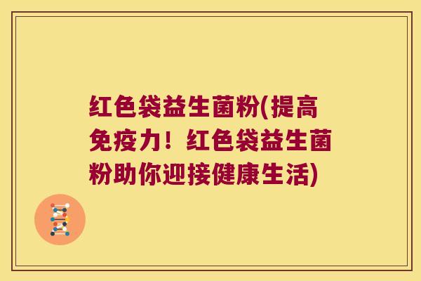 红色袋益生菌粉(提高免疫力！红色袋益生菌粉助你迎接健康生活)
