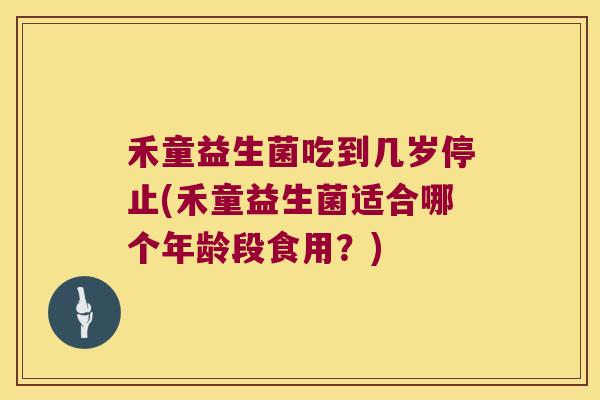 禾童益生菌吃到几岁停止(禾童益生菌适合哪个年龄段食用?) 禾童益生菌吃到几岁停止(禾童益生菌适合哪个年龄段食用?)