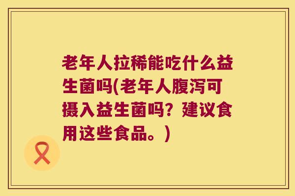 老年人拉稀能吃什么益生菌吗(老年人可摄入益生菌吗?建议食用这些食品。) 老年人拉稀能吃什么益生菌吗(老年人可摄入益生菌吗?建议食用这些食品。)