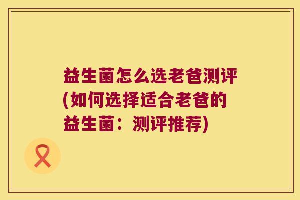 益生菌怎么选老爸测评(如何选择适合老爸的益生菌：测评推荐)