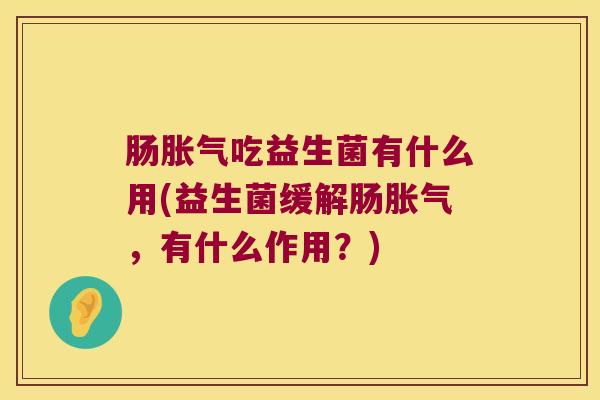 肠胀气吃益生菌有什么用(益生菌缓解肠胀气，有什么作用？)