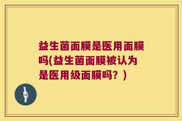 益生菌面膜是医用面膜吗(益生菌面膜被认为是医用级面膜吗？)