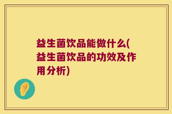 益生菌饮品能做什么(益生菌饮品的功效及作用分析)