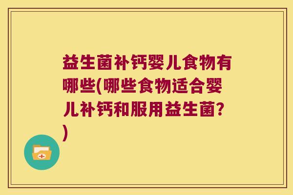 益生菌补钙婴儿食物有哪些(哪些食物适合婴儿补钙和服用益生菌？)