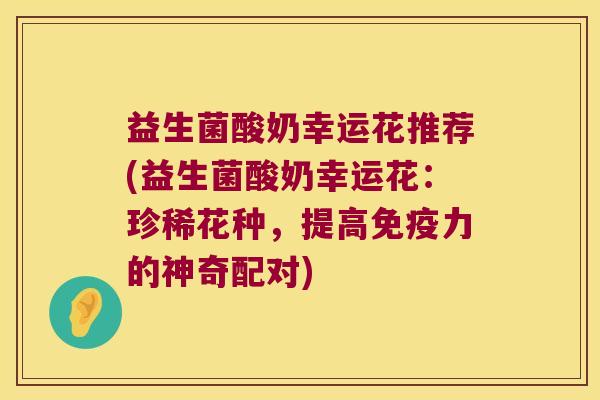 益生菌酸奶幸运花推荐(益生菌酸奶幸运花：珍稀花种，提高免疫力的神奇配对)