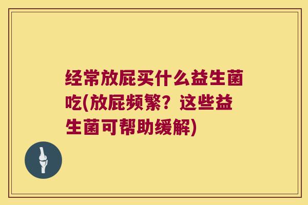 经常放屁买什么益生菌吃(放屁频繁?这些益生菌可帮助缓解) 经常放屁买什么益生菌吃(放屁频繁?这些益生菌可帮助缓解)