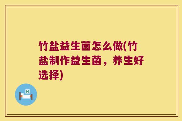 竹盐益生菌怎么做(竹盐制作益生菌,养生好选择) 竹盐益生菌怎么做(竹盐制作益生菌,养生好选择)