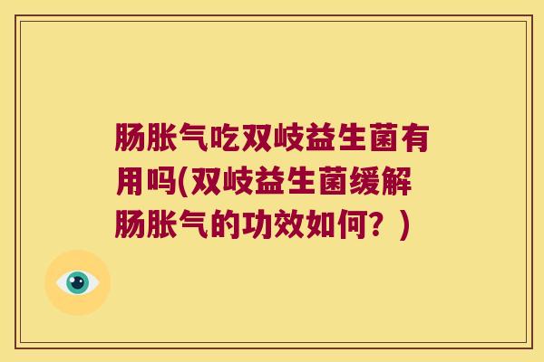 肠胀气吃双岐益生菌有用吗(双岐益生菌缓解肠胀气的功效如何？)