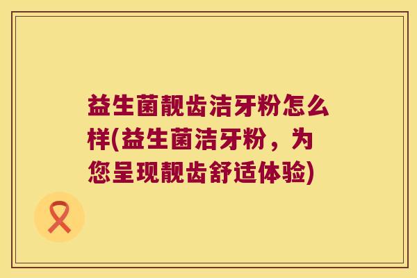 益生菌靓齿洁牙粉怎么样(益生菌洁牙粉，为您呈现靓齿舒适体验)