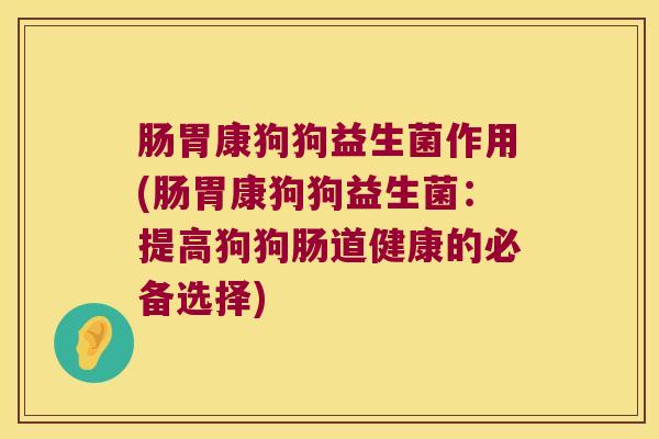 肠胃康狗狗益生菌作用(肠胃康狗狗益生菌：提高狗狗肠道健康的必备选择)