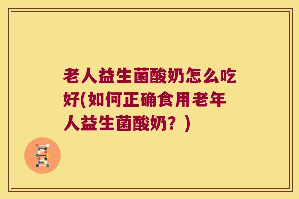 老人益生菌酸奶怎么吃好(如何正确食用老年人益生菌酸奶？)