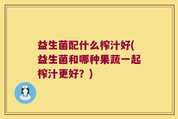 益生菌配什么榨汁好(益生菌和哪种果蔬一起榨汁更好？)