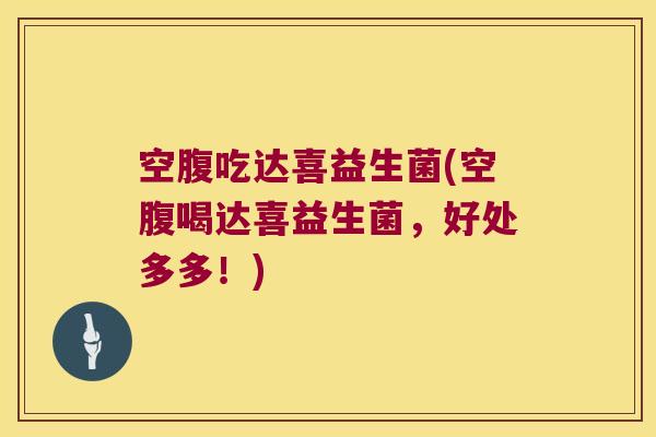 空腹吃达喜益生菌(空腹喝达喜益生菌,好处多多!) 空腹吃达喜益生菌(空腹喝达喜益生菌,好处多多!)
