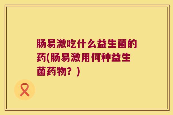 肠易激吃什么益生菌的药(肠易激用何种益生菌？)