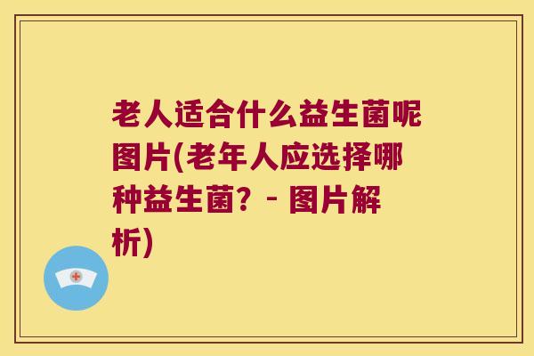 老人适合什么益生菌呢图片(老年人应选择哪种益生菌？- 图片解析)