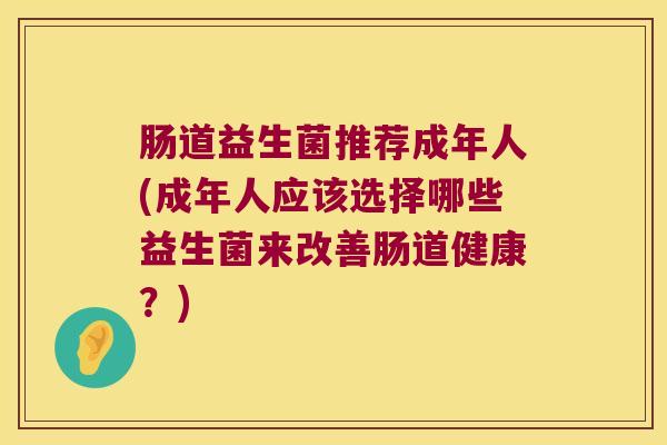 肠道益生菌推荐成年人(成年人应该选择哪些益生菌来改善肠道健康？)