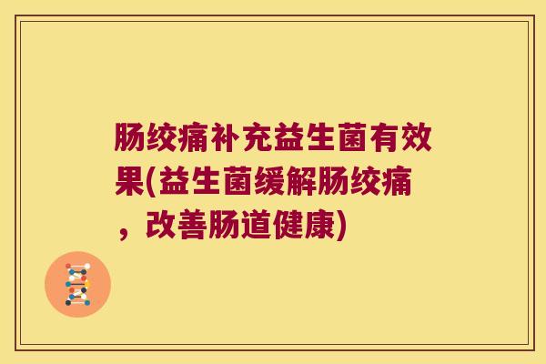 肠绞痛补充益生菌有效果(益生菌缓解肠绞痛，改善肠道健康)