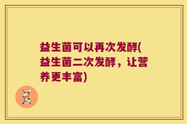 益生菌可以再次发酵(益生菌二次发酵,让营养更丰富) 益生菌可以再次发酵(益生菌二次发酵,让营养更丰富)