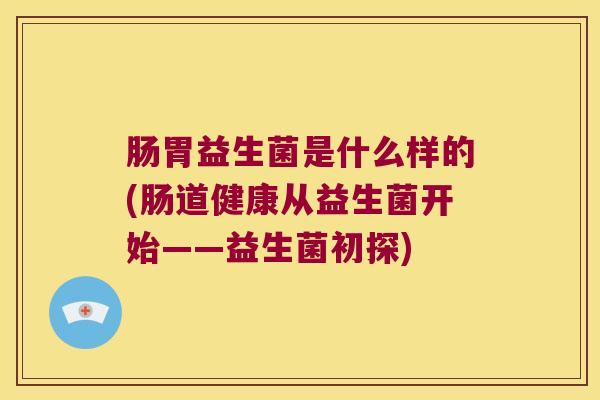 肠胃益生菌是什么样的(肠道健康从益生菌开始——益生菌初探) 肠胃益生菌是什么样的(肠道健康从益生菌开始——益生菌初探)