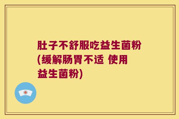 肚子不舒服吃益生菌粉(缓解肠胃不适 使用益生菌粉)