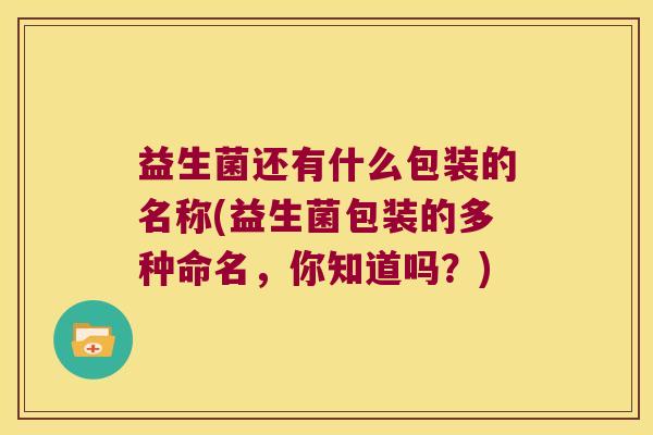 益生菌还有什么包装的名称(益生菌包装的多种命名，你知道吗？)
