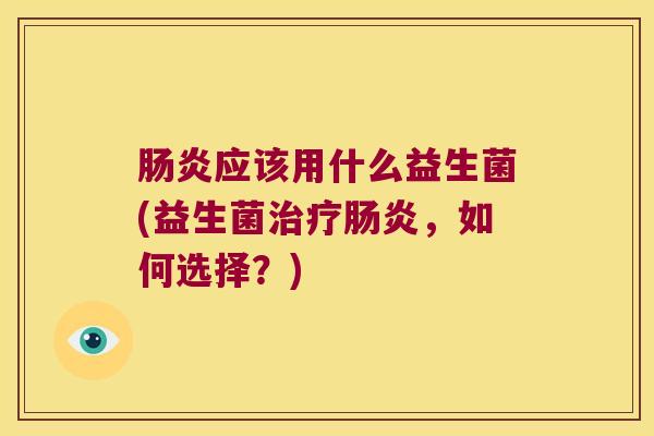 肠炎应该用什么益生菌(益生菌治疗肠炎，如何选择？)