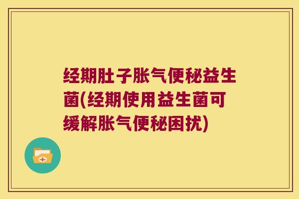 经期肚子胀气便秘益生菌(经期使用益生菌可缓解胀气便秘困扰)